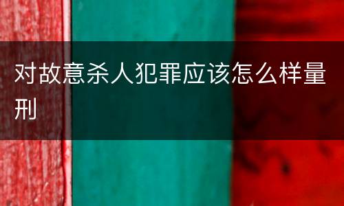 对故意杀人犯罪应该怎么样量刑