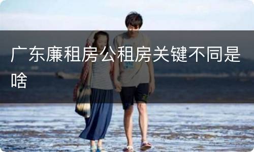 广东廉租房公租房关键不同是啥