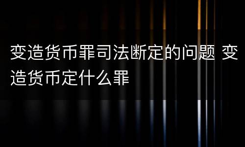 变造货币罪司法断定的问题 变造货币定什么罪