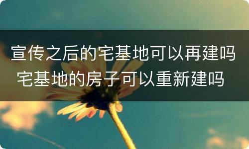 宣传之后的宅基地可以再建吗 宅基地的房子可以重新建吗