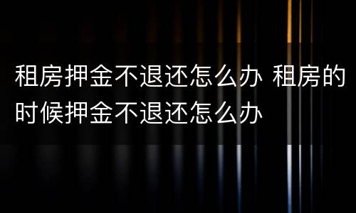 租房押金不退还怎么办 租房的时候押金不退还怎么办