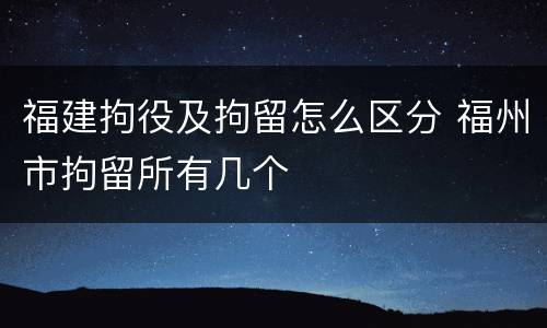 福建拘役及拘留怎么区分 福州市拘留所有几个