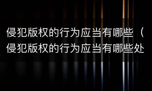 侵犯版权的行为应当有哪些（侵犯版权的行为应当有哪些处罚）