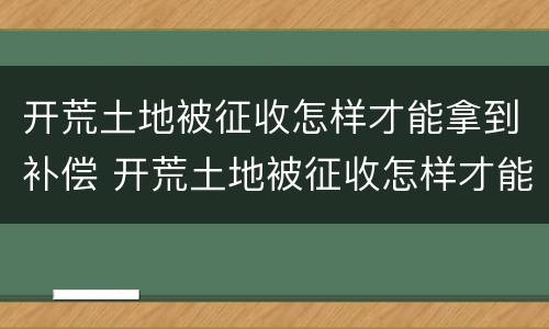 开荒土地被征收怎样才能拿到补偿 开荒土地被征收怎样才能拿到补偿金