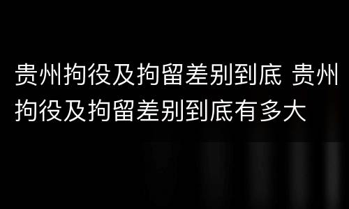 贵州拘役及拘留差别到底 贵州拘役及拘留差别到底有多大
