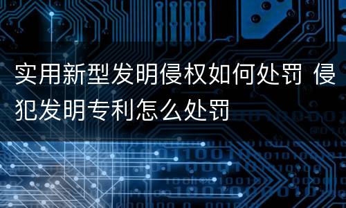 实用新型发明侵权如何处罚 侵犯发明专利怎么处罚