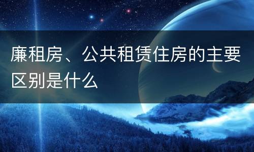 廉租房、公共租赁住房的主要区别是什么
