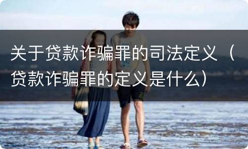 关于贷款诈骗罪的司法定义（贷款诈骗罪的定义是什么）