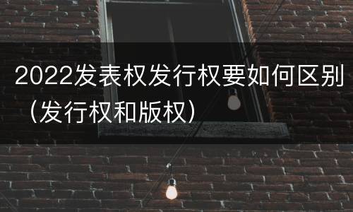 2022发表权发行权要如何区别（发行权和版权）