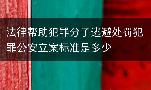 法律帮助犯罪分子逃避处罚犯罪公安立案标准是多少