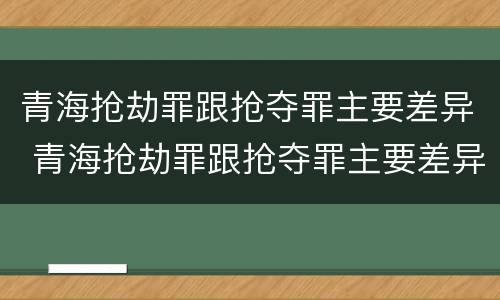 青海抢劫罪跟抢夺罪主要差异 青海抢劫罪跟抢夺罪主要差异在哪