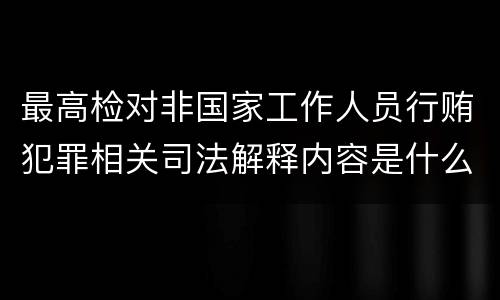 最高检对非国家工作人员行贿犯罪相关司法解释内容是什么