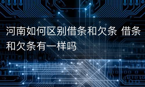 河南如何区别借条和欠条 借条和欠条有一样吗