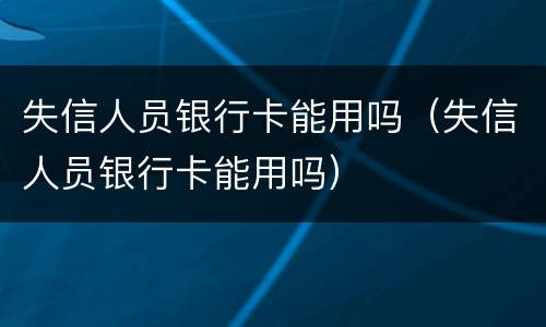 失信人员银行卡能用吗（失信人员银行卡能用吗）