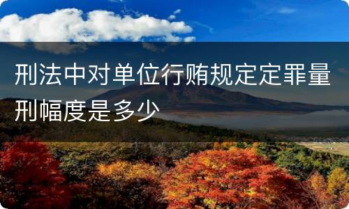 刑法中对单位行贿规定定罪量刑幅度是多少
