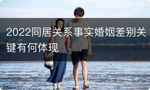 2022同居关系事实婚姻差别关键有何体现