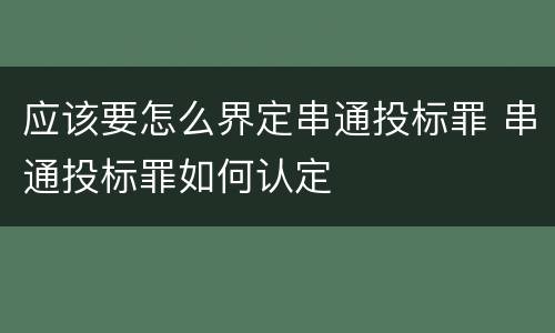 应该要怎么界定串通投标罪 串通投标罪如何认定