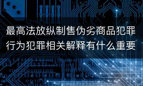 最高法放纵制售伪劣商品犯罪行为犯罪相关解释有什么重要规定