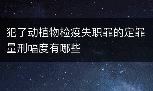 犯了动植物检疫失职罪的定罪量刑幅度有哪些