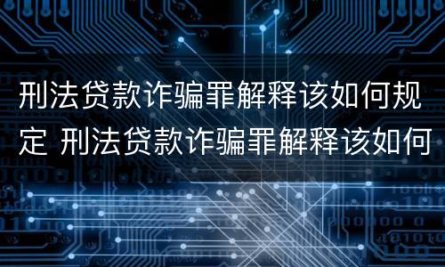 刑法贷款诈骗罪解释该如何规定 刑法贷款诈骗罪解释该如何规定的