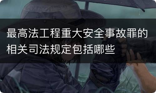 最高法工程重大安全事故罪的相关司法规定包括哪些