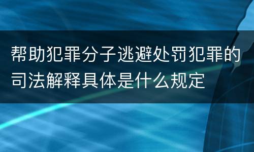 帮助犯罪分子逃避处罚犯罪的司法解释具体是什么规定
