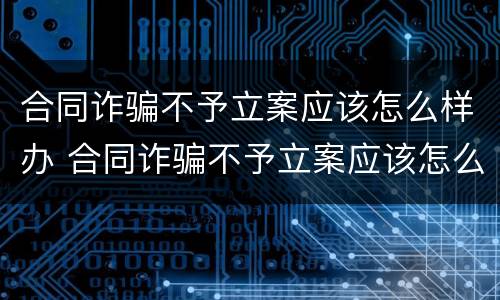 合同诈骗不予立案应该怎么样办 合同诈骗不予立案应该怎么样办呢