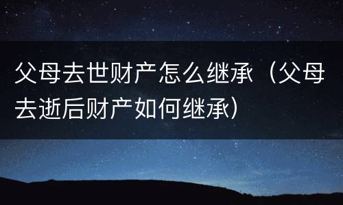 父母去世财产怎么继承（父母去逝后财产如何继承）