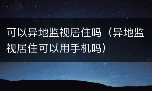 可以异地监视居住吗（异地监视居住可以用手机吗）