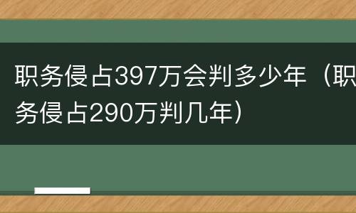 职务侵占397万会判多少年（职务侵占290万判几年）