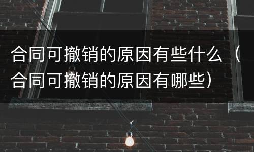 合同可撤销的原因有些什么（合同可撤销的原因有哪些）