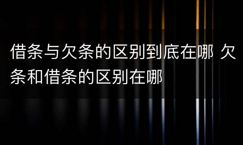 借条与欠条的区别到底在哪 欠条和借条的区别在哪