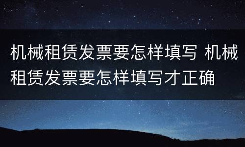 机械租赁发票要怎样填写 机械租赁发票要怎样填写才正确