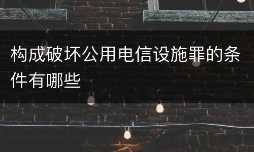 构成破坏公用电信设施罪的条件有哪些