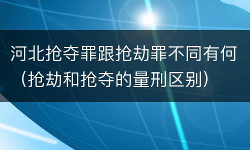 河北抢夺罪跟抢劫罪不同有何（抢劫和抢夺的量刑区别）