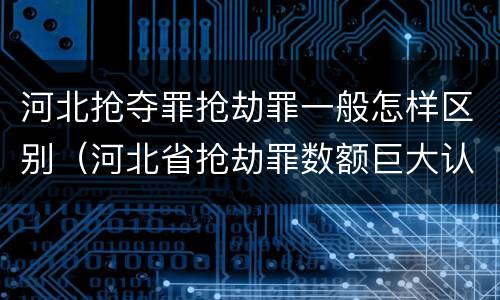 河北抢夺罪抢劫罪一般怎样区别（河北省抢劫罪数额巨大认定标准）