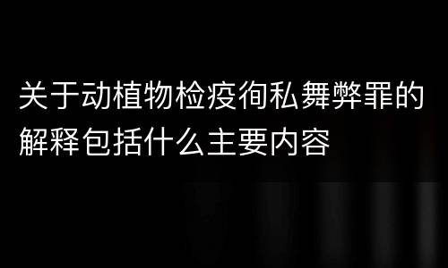 关于动植物检疫徇私舞弊罪的解释包括什么主要内容