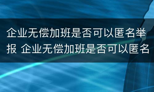企业无偿加班是否可以匿名举报 企业无偿加班是否可以匿名举报他