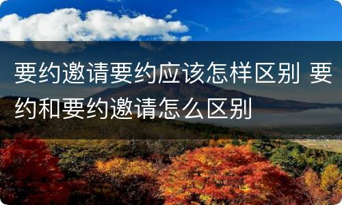 要约邀请要约应该怎样区别 要约和要约邀请怎么区别