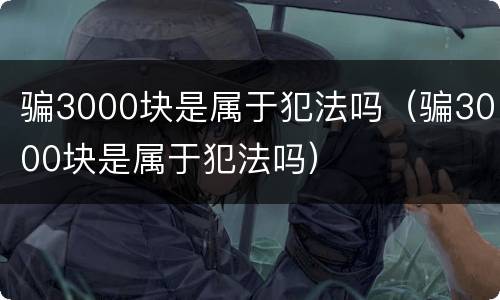 骗3000块是属于犯法吗（骗3000块是属于犯法吗）