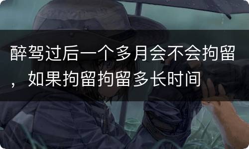 醉驾过后一个多月会不会拘留，如果拘留拘留多长时间