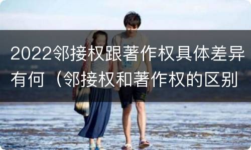 2022邻接权跟著作权具体差异有何（邻接权和著作权的区别）