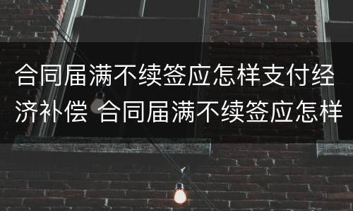 合同届满不续签应怎样支付经济补偿 合同届满不续签应怎样支付经济补偿款