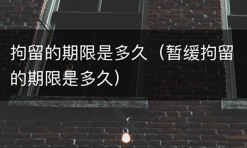 拘留的期限是多久（暂缓拘留的期限是多久）