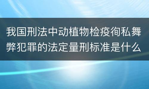 我国刑法中动植物检疫徇私舞弊犯罪的法定量刑标准是什么