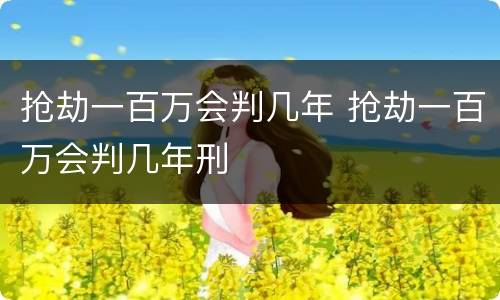 抢劫一百万会判几年 抢劫一百万会判几年刑