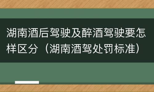 湖南酒后驾驶及醉酒驾驶要怎样区分（湖南酒驾处罚标准）