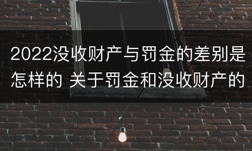 2022没收财产与罚金的差别是怎样的 关于罚金和没收财产的司法解释