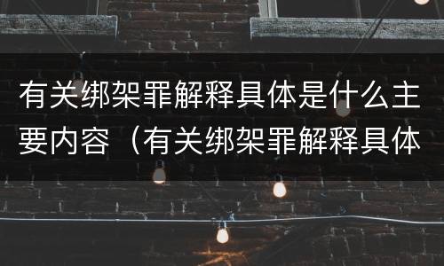 有关绑架罪解释具体是什么主要内容（有关绑架罪解释具体是什么主要内容呢）