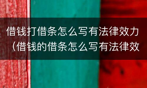 借钱打借条怎么写有法律效力（借钱的借条怎么写有法律效力）